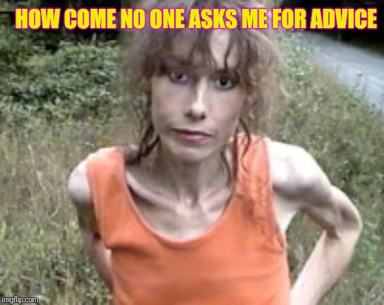 crack whore | HOW COME NO ONE ASKS ME FOR ADVICE | image tagged in crack whore | made w/ Imgflip meme maker