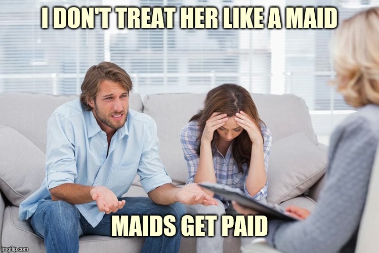 Couple's therapy | I DON'T TREAT HER LIKE A MAID; MAIDS GET PAID | image tagged in couples therapy | made w/ Imgflip meme maker
