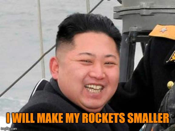 Happy Kim Jong Un | I WILL MAKE MY ROCKETS SMALLER | image tagged in happy kim jong un | made w/ Imgflip meme maker
