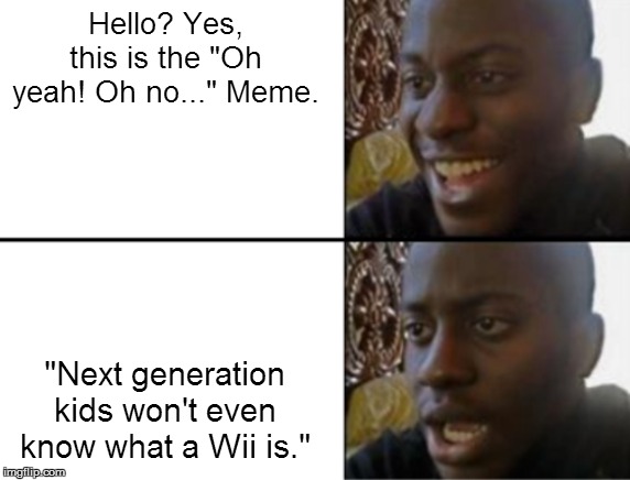 Oh yeah! Oh no... | Hello? Yes, this is the "Oh yeah! Oh no..." Meme. "Next generation kids won't even know what a Wii is." | image tagged in oh yeah oh no | made w/ Imgflip meme maker