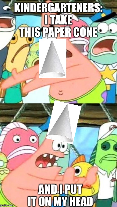 Put It Somewhere Else Patrick Meme | KINDERGARTENERS:
I TAKE THIS PAPER CONE; AND I PUT IT ON MY HEAD | image tagged in memes,put it somewhere else patrick | made w/ Imgflip meme maker