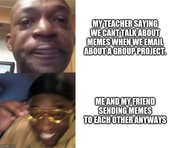 sending memes | MY TEACHER SAYING WE CANT TALK ABOUT MEMES WHEN WE EMAIL ABOUT A GROUP PROJECT. ME AND MY FRIEND SENDING MEMES TO EACH OTHER ANYWAYS | image tagged in memes | made w/ Imgflip meme maker