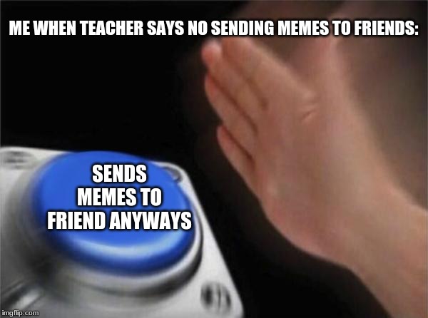 Blank Nut Button | ME WHEN TEACHER SAYS NO SENDING MEMES TO FRIENDS:; SENDS MEMES TO FRIEND ANYWAYS | image tagged in memes,blank nut button | made w/ Imgflip meme maker