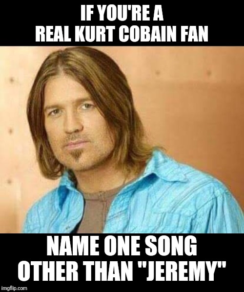 Billy Ray | IF YOU'RE A REAL KURT COBAIN FAN; NAME ONE SONG OTHER THAN "JEREMY" | image tagged in billy ray | made w/ Imgflip meme maker