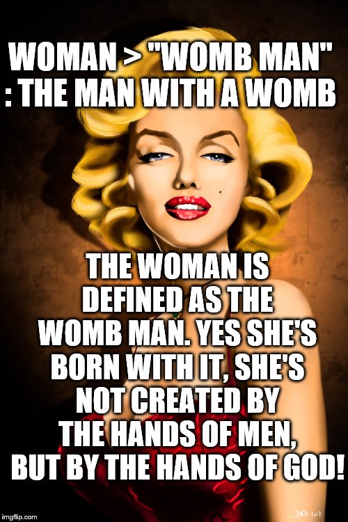 Marilyn Monroe | WOMAN > "WOMB MAN" : THE MAN WITH A WOMB; THE WOMAN IS DEFINED AS THE WOMB MAN. YES SHE'S BORN WITH IT, SHE'S NOT CREATED BY THE HANDS OF MEN, BUT BY THE HANDS OF GOD! | image tagged in marilyn monroe | made w/ Imgflip meme maker