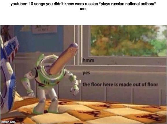 hmm yes the floor here is made out of floor | youtuber: 10 songs you didn't know were russian *plays russian national anthem*
me: | image tagged in hmm yes the floor here is made out of floor | made w/ Imgflip meme maker