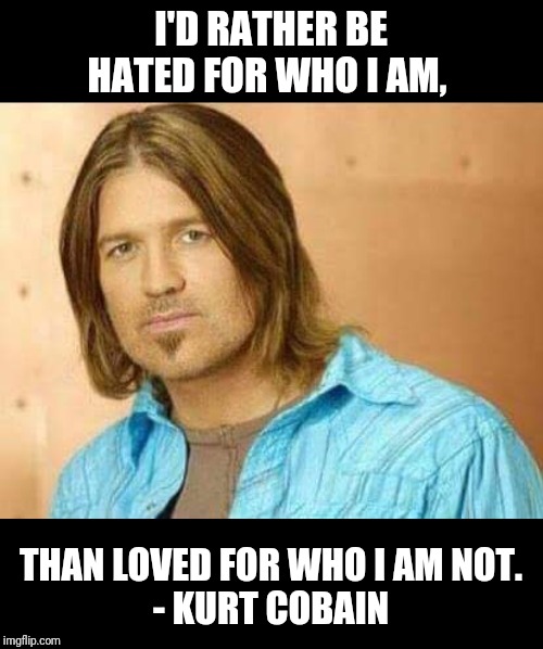 Billy Ray | I'D RATHER BE HATED FOR WHO I AM, THAN LOVED FOR WHO I AM NOT.
- KURT COBAIN | image tagged in billy ray | made w/ Imgflip meme maker