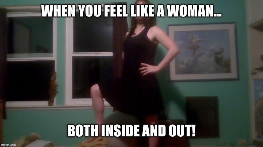 Sissy Girl | WHEN YOU FEEL LIKE A WOMAN... BOTH INSIDE AND OUT! | image tagged in sissy girl | made w/ Imgflip meme maker