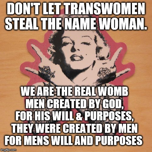 Marilyn Monroe | DON'T LET TRANSWOMEN STEAL THE NAME WOMAN. WE ARE THE REAL WOMB MEN CREATED BY GOD, FOR HIS WILL & PURPOSES, THEY WERE CREATED BY MEN FOR MENS WILL AND PURPOSES | image tagged in marilyn monroe | made w/ Imgflip meme maker