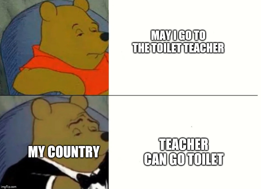 Fancy Winnie The Pooh Meme | MAY I GO TO THE TOILET TEACHER TEACHER CAN GO TOILET MY COUNTRY | image tagged in fancy winnie the pooh meme | made w/ Imgflip meme maker