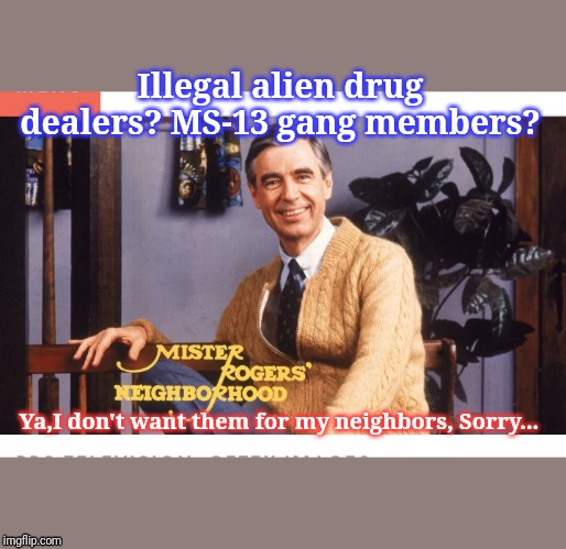 Illegal alien drug dealers? MS-13 gang members? Ya,I don't want them for my neighbors, Sorry... | image tagged in immigration | made w/ Imgflip meme maker