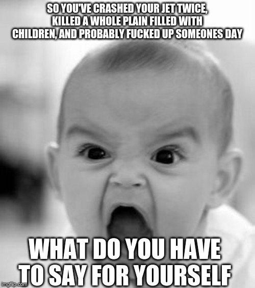 Angry Baby Meme | SO YOU'VE CRASHED YOUR JET TWICE, KILLED A WHOLE PLAIN FILLED WITH CHILDREN, AND PROBABLY F**KED UP SOMEONES DAY WHAT DO YOU HAVE TO SAY FOR | image tagged in memes,angry baby | made w/ Imgflip meme maker