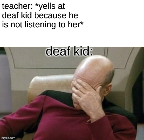 Captain Picard Facepalm | teacher: *yells at deaf kid because he is not listening to her*; deaf kid: | image tagged in memes,captain picard facepalm | made w/ Imgflip meme maker