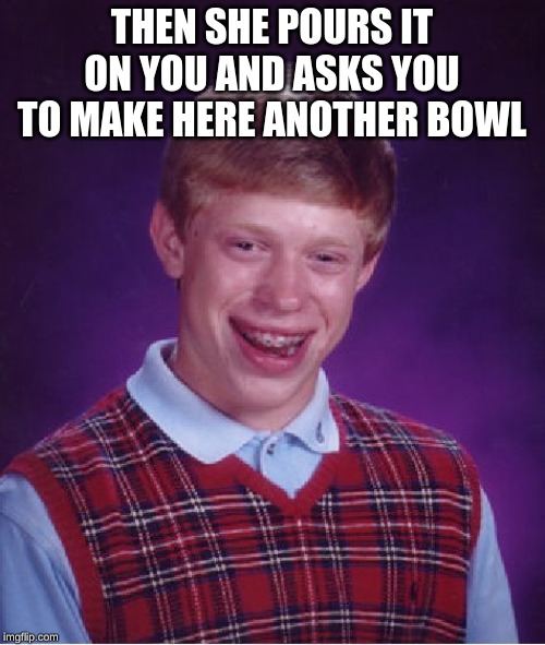 Bad Luck Brian Meme | THEN SHE POURS IT ON YOU AND ASKS YOU TO MAKE HERE ANOTHER BOWL | image tagged in memes,bad luck brian | made w/ Imgflip meme maker