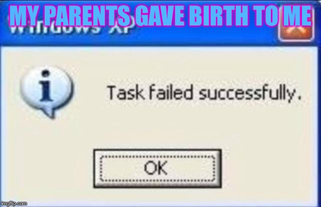 Task failed successfully | MY PARENTS GAVE BIRTH TO ME | image tagged in task failed successfully | made w/ Imgflip meme maker