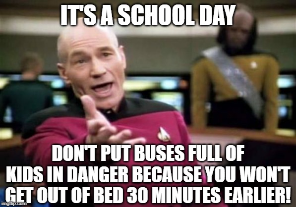 Picard Wtf Meme | IT'S A SCHOOL DAY; DON'T PUT BUSES FULL OF KIDS IN DANGER BECAUSE YOU WON'T GET OUT OF BED 30 MINUTES EARLIER! | image tagged in memes,picard wtf | made w/ Imgflip meme maker