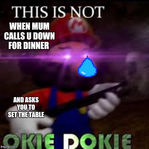 This is not okie dokie | WHEN MUM CALLS U DOWN FOR DINNER; AND ASKS YOU TO SET THE TABLE | image tagged in this is not okie dokie | made w/ Imgflip meme maker
