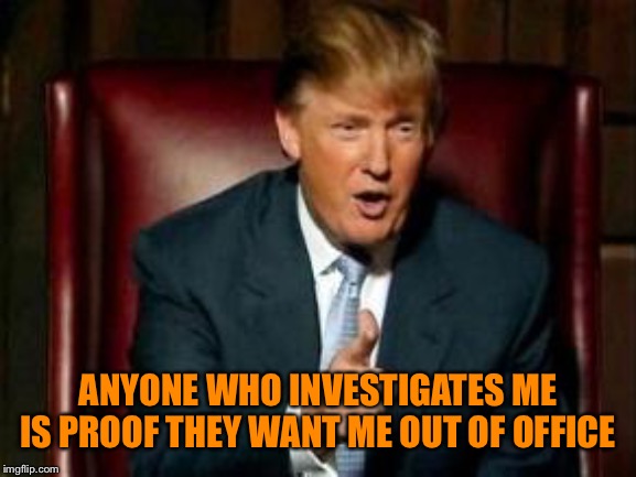 Donald Trump | ANYONE WHO INVESTIGATES ME IS PROOF THEY WANT ME OUT OF OFFICE | image tagged in donald trump | made w/ Imgflip meme maker