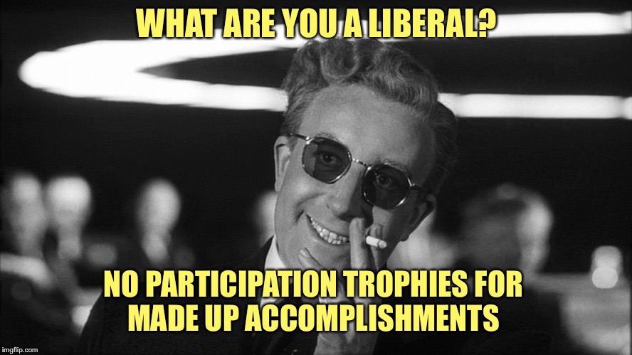 Doctor Strangelove says... | WHAT ARE YOU A LIBERAL? NO PARTICIPATION TROPHIES FOR 
MADE UP ACCOMPLISHMENTS | image tagged in doctor strangelove says | made w/ Imgflip meme maker