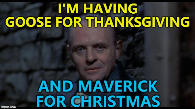 An old meme from an old memer... :) |  I'M HAVING GOOSE FOR THANKSGIVING; AND MAVERICK FOR CHRISTMAS | image tagged in hannibal lecter silence of the lambs,memes,christmas,thanksgiving,top gun,films | made w/ Imgflip meme maker