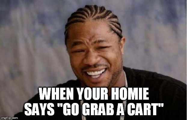 Yo Dawg Heard You Meme | WHEN YOUR HOMIE SAYS "GO GRAB A CART'' | image tagged in memes,yo dawg heard you | made w/ Imgflip meme maker