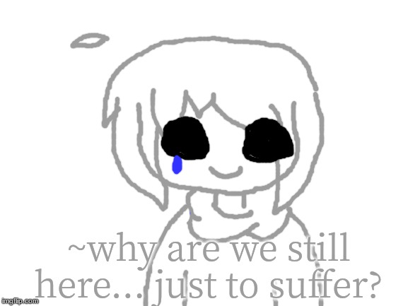 Blank White Template | ~why are we still here... just to suffer? | image tagged in blank white template | made w/ Imgflip meme maker