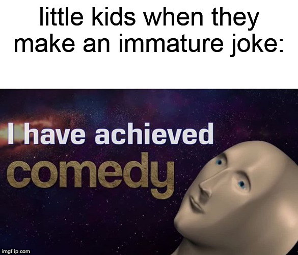 I have achieved COMEDY | little kids when they make an immature joke: | image tagged in i have achieved comedy | made w/ Imgflip meme maker