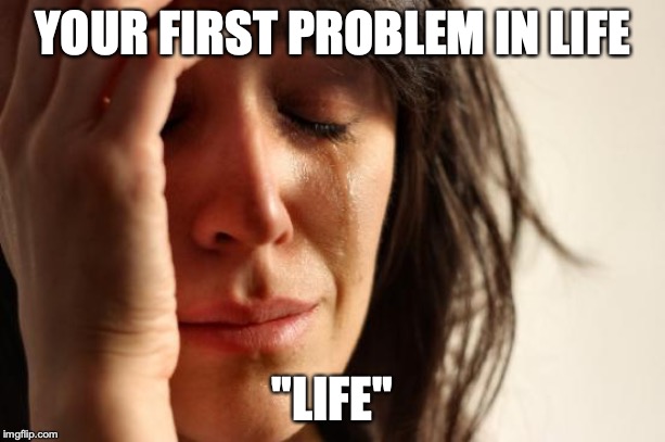 First World Problems Meme | YOUR FIRST PROBLEM IN LIFE; "LIFE" | image tagged in memes,first world problems | made w/ Imgflip meme maker