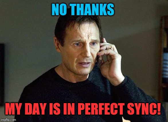 Liam Neeson Taken 2 | NO THANKS; MY DAY IS IN PERFECT SYNC! | image tagged in memes,liam neeson taken 2 | made w/ Imgflip meme maker