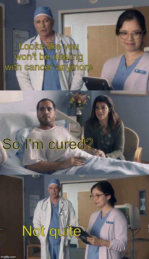 Just OK Surgeon commercial | Looks like you won't be dealing with cancer anymore; So I'm cured? Not quite | image tagged in just ok surgeon commercial | made w/ Imgflip meme maker