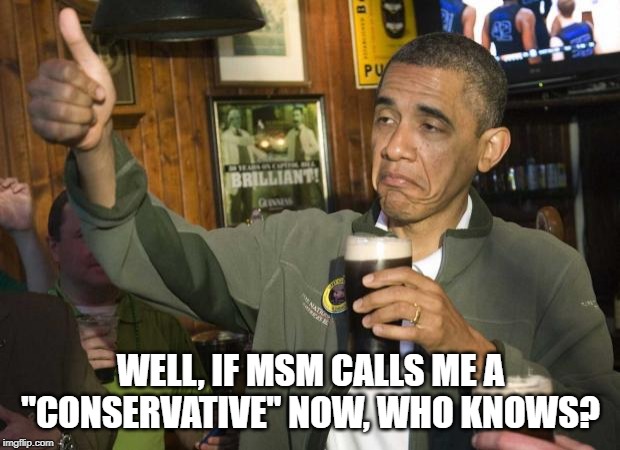 Obama beer | WELL, IF MSM CALLS ME A "CONSERVATIVE" NOW, WHO KNOWS? | image tagged in obama beer | made w/ Imgflip meme maker