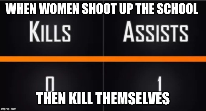 assist | WHEN WOMEN SHOOT UP THE SCHOOL; THEN KILL THEMSELVES | image tagged in memes | made w/ Imgflip meme maker