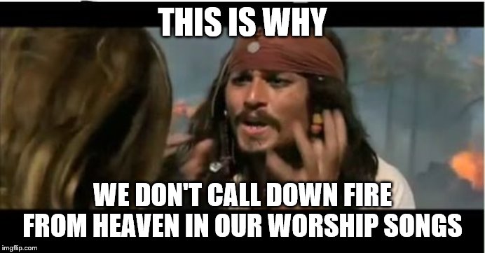 Why Is The Rum Gone | THIS IS WHY; WE DON'T CALL DOWN FIRE FROM HEAVEN IN OUR WORSHIP SONGS | image tagged in memes,why is the rum gone | made w/ Imgflip meme maker