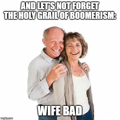 scumbag baby boomers | AND LET'S NOT FORGET THE HOLY GRAIL OF BOOMERISM: WIFE BAD | image tagged in scumbag baby boomers | made w/ Imgflip meme maker
