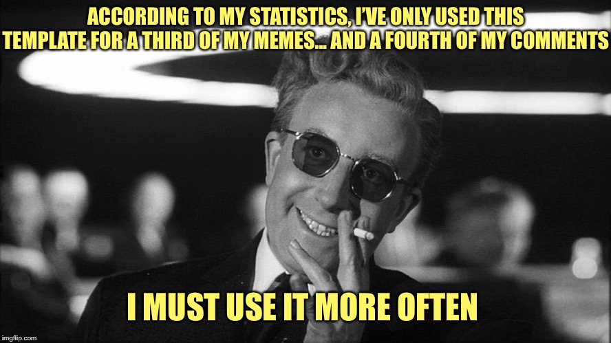 Doctor Strangelove says... | ACCORDING TO MY STATISTICS, I’VE ONLY USED THIS TEMPLATE FOR A THIRD OF MY MEMES... AND A FOURTH OF MY COMMENTS; I MUST USE IT MORE OFTEN | image tagged in doctor strangelove says | made w/ Imgflip meme maker