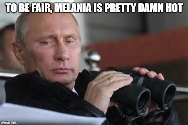 Putin Binoculars | TO BE FAIR, MELANIA IS PRETTY DAMN HOT | made w/ Imgflip meme maker