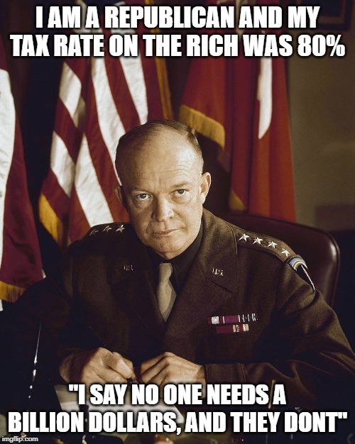 The real Maga | I AM A REPUBLICAN AND MY TAX RATE ON THE RICH WAS 80%; "I SAY NO ONE NEEDS A BILLION DOLLARS, AND THEY DONT" | image tagged in eisenhower,memes,impeach trump,maga,politics | made w/ Imgflip meme maker