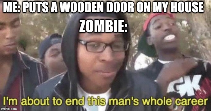 I’m about to end this man’s whole career | ME: PUTS A WOODEN DOOR ON MY HOUSE; ZOMBIE: | image tagged in im about to end this mans whole career | made w/ Imgflip meme maker