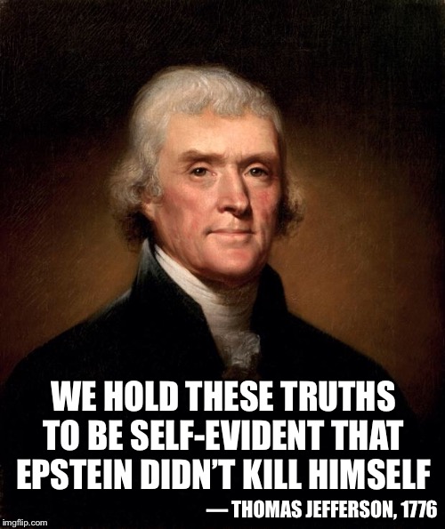 Thomas Jefferson  | WE HOLD THESE TRUTHS TO BE SELF-EVIDENT THAT EPSTEIN DIDN’T KILL HIMSELF; — THOMAS JEFFERSON, 1776 | image tagged in thomas jefferson | made w/ Imgflip meme maker