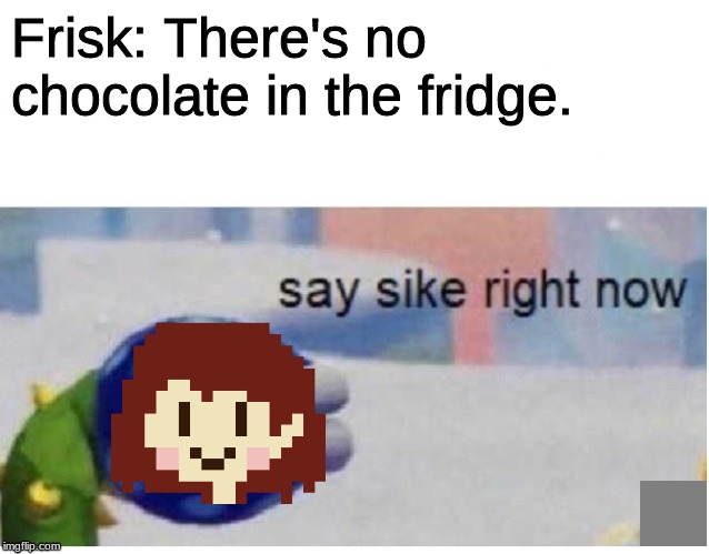 say sike right now | Frisk: There's no chocolate in the fridge. | image tagged in say sike right now | made w/ Imgflip meme maker