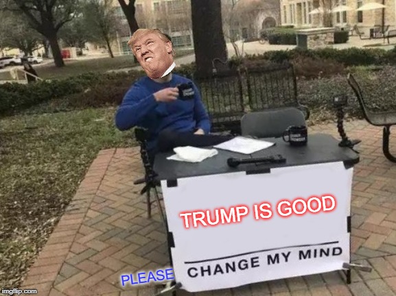 Change My Mind Meme | TRUMP IS GOOD; PLEASE | image tagged in memes,change my mind | made w/ Imgflip meme maker
