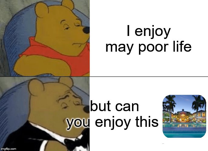 Tuxedo Winnie The Pooh Meme | I enjoy may poor life; but can you enjoy this | image tagged in memes,tuxedo winnie the pooh | made w/ Imgflip meme maker
