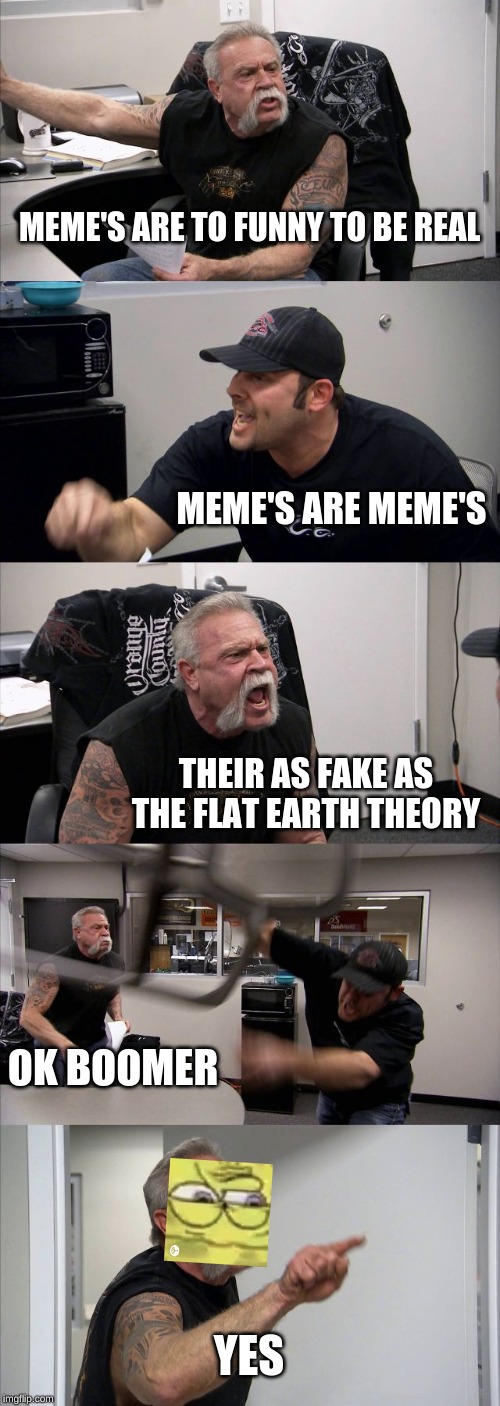 American Chopper Argument | MEME'S ARE TO FUNNY TO BE REAL; MEME'S ARE MEME'S; THEIR AS FAKE AS THE FLAT EARTH THEORY; OK BOOMER; YES | image tagged in memes,american chopper argument | made w/ Imgflip meme maker