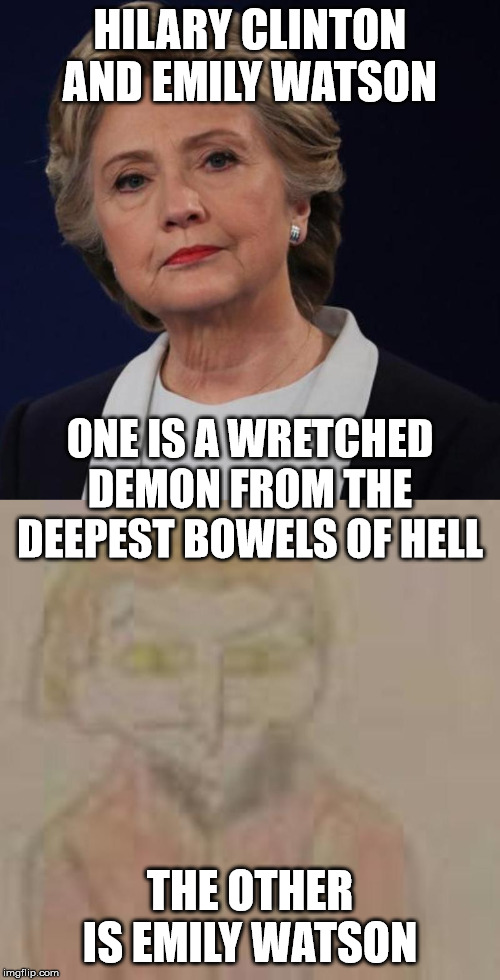 Hilary Clinton vs. Emily Watson Meme | HILARY CLINTON AND EMILY WATSON; ONE IS A WRETCHED DEMON FROM THE DEEPEST BOWELS OF HELL; THE OTHER IS EMILY WATSON | image tagged in hilary clinton,emily watson,demon | made w/ Imgflip meme maker