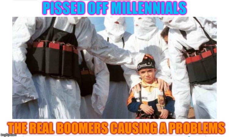 O.K what ? |  PISSED OFF MILLENNIALS; THE REAL BOOMERS CAUSING A PROBLEMS | image tagged in millennials,baby boomers,radical islam,boomer,suicide bomber | made w/ Imgflip meme maker