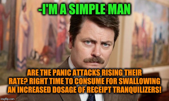 -Doctor's last words for short leg being connected. | -I'M A SIMPLE MAN; ARE THE PANIC ATTACKS RISING THEIR RATE? RIGHT TIME TO CONSUME FOR SWALLOWING AN INCREASED DOSAGE OF RECEIPT TRANQUILIZERS! | image tagged in i'm a simple man,ron swanson,meds,panic attack,the cure,normal | made w/ Imgflip meme maker