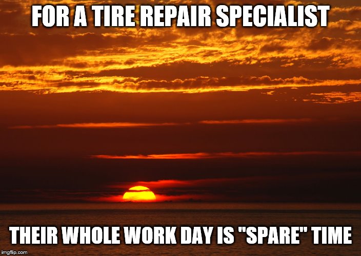 Sunset Deep Thoughts | FOR A TIRE REPAIR SPECIALIST; THEIR WHOLE WORK DAY IS "SPARE" TIME | image tagged in sunset deep thoughts | made w/ Imgflip meme maker
