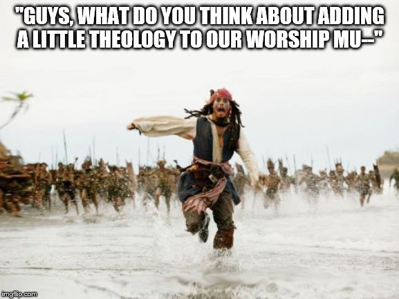 Jack Sparrow Being Chased | "GUYS, WHAT DO YOU THINK ABOUT ADDING A LITTLE THEOLOGY TO OUR WORSHIP MU--" | image tagged in memes,jack sparrow being chased | made w/ Imgflip meme maker