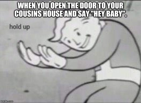 Fallout Hold Up | WHEN YOU OPEN THE DOOR TO YOUR COUSINS HOUSE AND SAY "HEY BABY". | image tagged in fallout hold up | made w/ Imgflip meme maker