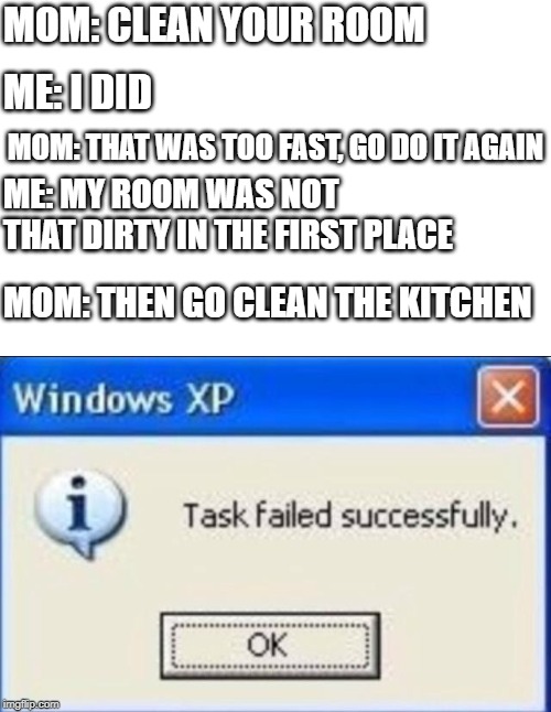 windows xp | MOM: CLEAN YOUR ROOM; ME: I DID; MOM: THAT WAS TOO FAST, GO DO IT AGAIN; ME: MY ROOM WAS NOT THAT DIRTY IN THE FIRST PLACE; MOM: THEN GO CLEAN THE KITCHEN | image tagged in windows xp | made w/ Imgflip meme maker